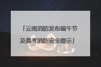 云南消防发布端午节及高考消防安全提示