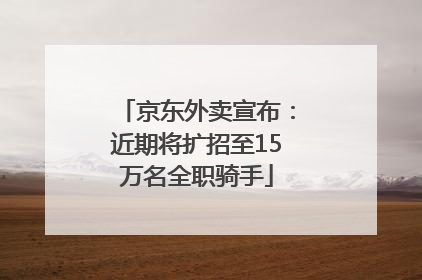 京东外卖宣布：近期将扩招至15万名全职骑手