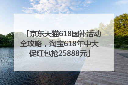 京东天猫618国补活动全攻略，淘宝618年中大促红包抢25888元