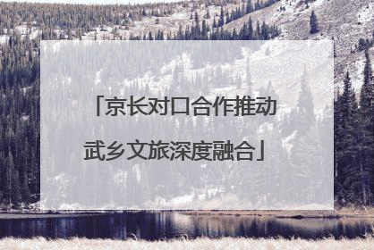 京长对口合作推动武乡文旅深度融合