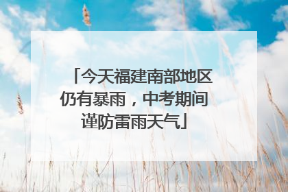 今天福建南部地区仍有暴雨，中考期间谨防雷雨天气