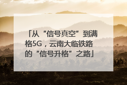 从“信号真空”到满格5G，云南大临铁路的“信号升格”之路