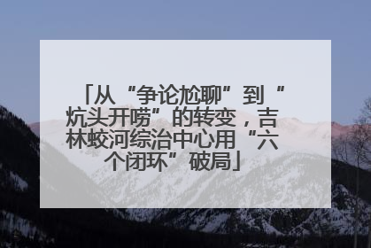 从“争论尬聊”到“炕头开唠”的转变，吉林蛟河综治中心用“六个闭环”破局