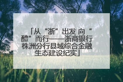 从“浙”出发 向“醴”而行——浙商银行株洲分行县域综合金融生态建设纪实