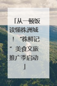 从一顿饭读懂株洲城！“株鲜记”美食文旅推广季启动