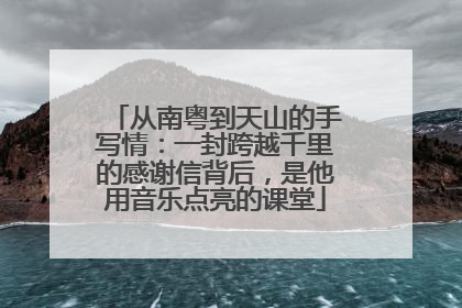 从南粤到天山的手写情：一封跨越千里的感谢信背后，是他用音乐点亮的课堂