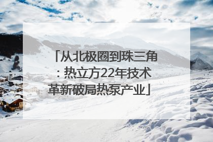从北极圈到珠三角：热立方22年技术革新破局热泵产业