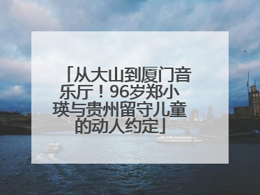 从大山到厦门音乐厅！96岁郑小瑛与贵州留守儿童的动人约定