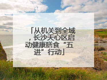 从机关到全域，长沙天心区启动健康膳食“五进”行动