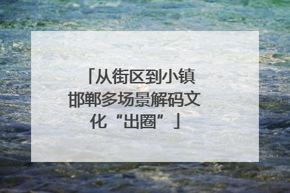 从街区到小镇 邯郸多场景解码文化“出圈”