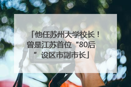 他任苏州大学校长！曾是江苏首位“80后”设区市副市长