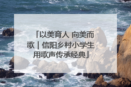 以美育人 向美而歌｜信阳乡村小学生用歌声传承经典