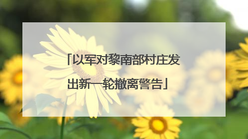 以军对黎南部村庄发出新一轮撤离警告