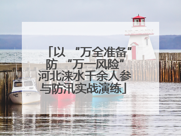 以 “万全准备” 防 “万一风险” 河北涞水千余人参与防汛实战演练