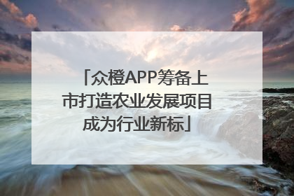 众橙APP筹备上市打造农业发展项目成为行业新标