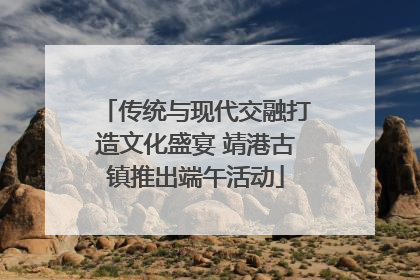 传统与现代交融打造文化盛宴 靖港古镇推出端午活动