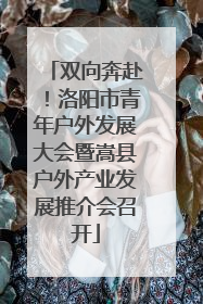 双向奔赴！洛阳市青年户外发展大会暨嵩县户外产业发展推介会召开