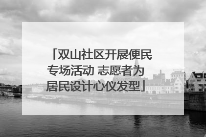双山社区开展便民专场活动 志愿者为居民设计心仪发型