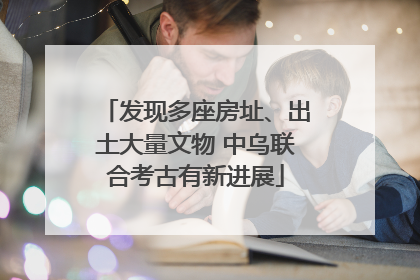 发现多座房址、出土大量文物 中乌联合考古有新进展