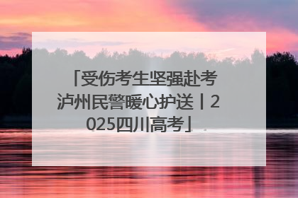 受伤考生坚强赴考 泸州民警暖心护送丨2025四川高考