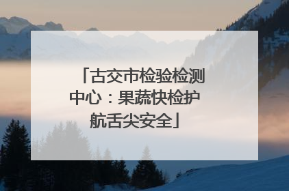 古交市检验检测中心：果蔬快检护航舌尖安全