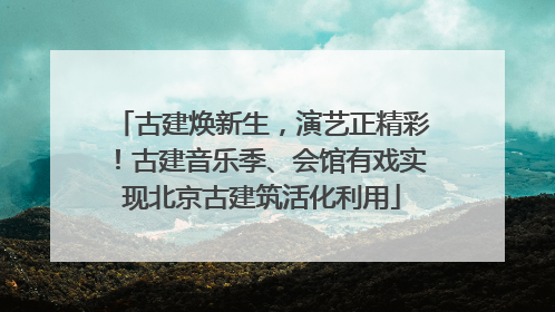 古建焕新生，演艺正精彩！古建音乐季、会馆有戏实现北京古建筑活化利用
