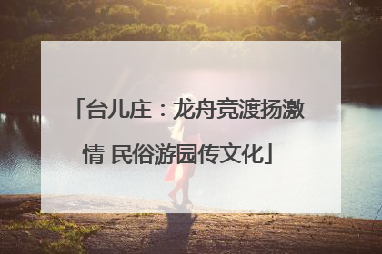 台儿庄：龙舟竞渡扬激情 民俗游园传文化