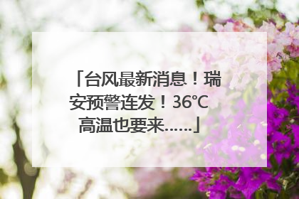 台风最新消息！瑞安预警连发！36℃高温也要来……