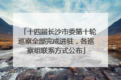 十四届长沙市委第十轮巡察全部完成进驻，各巡察组联系方式公布
