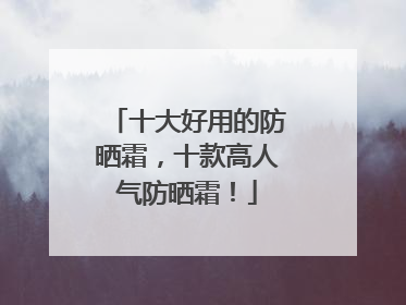 十大好用的防晒霜，十款高人气防晒霜！