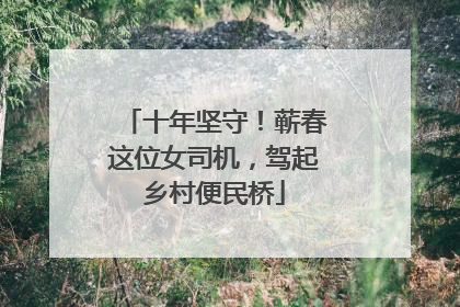 十年坚守！蕲春这位女司机，驾起乡村便民桥