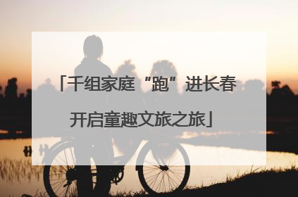 千组家庭“跑”进长春 开启童趣文旅之旅