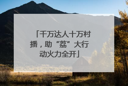 千万达人十万村播，助“荔”大行动火力全开