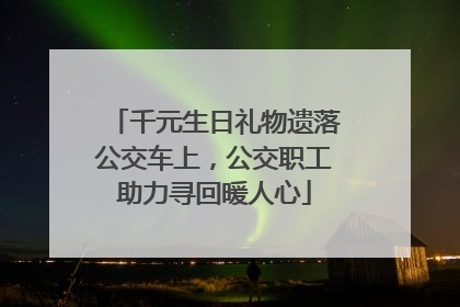 千元生日礼物遗落公交车上，公交职工助力寻回暖人心