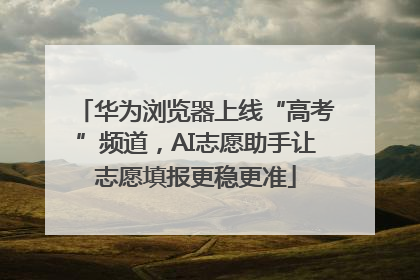 华为浏览器上线“高考”频道，AI志愿助手让志愿填报更稳更准