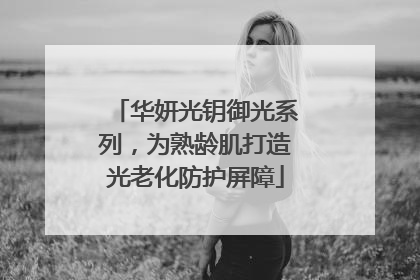 华妍光钥御光系列，为熟龄肌打造光老化防护屏障