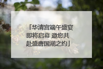 华清宫端午盛宴即将启幕 邀您共赴盛唐国潮之约
