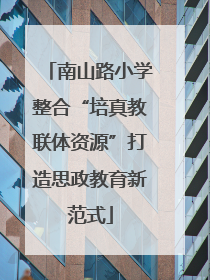 南山路小学整合“培真教联体资源”打造思政教育新范式