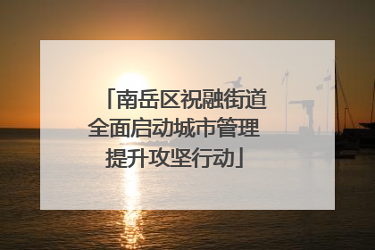 南岳区祝融街道全面启动城市管理提升攻坚行动