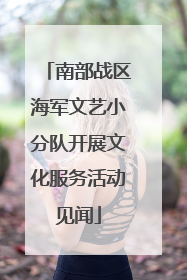南部战区海军文艺小分队开展文化服务活动见闻