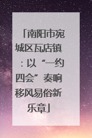 南阳市宛城区瓦店镇：以“一约四会”奏响移风易俗新乐章