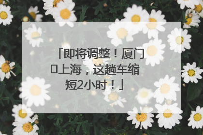 即将调整！厦门⇌上海，这趟车缩短2小时！