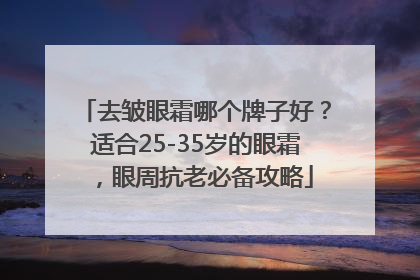 去皱眼霜哪个牌子好？适合25-35岁的眼霜，眼周抗老必备攻略