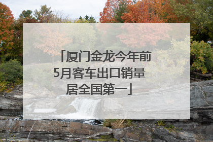 厦门金龙今年前5月客车出口销量居全国第一