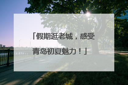 假期逛老城，感受青岛初夏魅力！