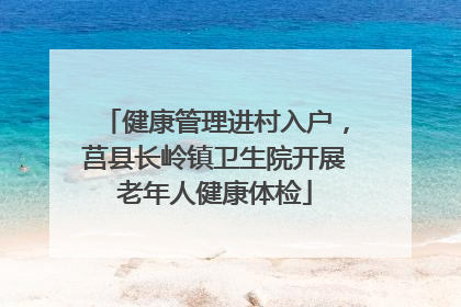 健康管理进村入户，莒县长岭镇卫生院开展老年人健康体检