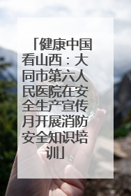 健康中国看山西：大同市第六人民医院在安全生产宣传月开展消防安全知识培训