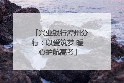 兴业银行漳州分行：以爱筑梦 暖心护航高考