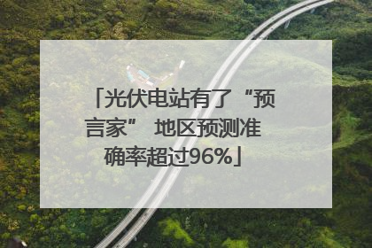 光伏电站有了“预言家” 地区预测准确率超过96%
