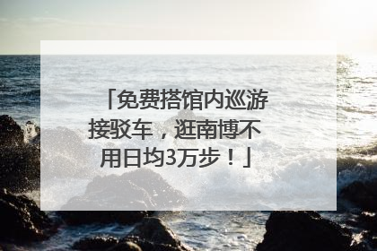 免费搭馆内巡游接驳车，逛南博不用日均3万步！